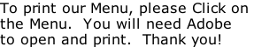 To print our Menu, please Click on  the Menu.  You will need Adobe to open and print.  Thank you!